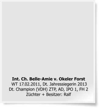 Int. Ch. Belle-Amie v. Okeler Forst WT 17.02.2011, Dt. Jahressiegerin 2013 Dt. Champion (VDH) ZTP, AD, IPO 1, FH 2 Züchter + Besitzer: Ralf